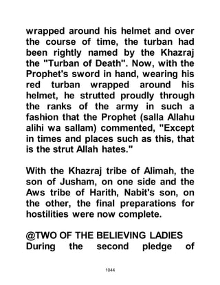 1044
Messenger (salla Allahu alihi was
sallam)?" Then Hamza engaged him
and killed him.
Meanwhile, Wahshi had hidden
himself behind a rock and when
Hamza came near him, he threw his
spear forcefully at him. The spear
penetrated Hamza’s navel then came
out through his buttocks causing him
to fall and become a martyr. Wahshi
cared nothing for the fighting going
on around him and made his way to
Hamza's martyred body, retrieved his
spear and returned to the camp
saying, "I have achieved my aim. I
killed him only for the sake of gaining
my freedom."
@THE MARTYRDOM OF HANZALAH
Hanzalah had thrown himself into the
 