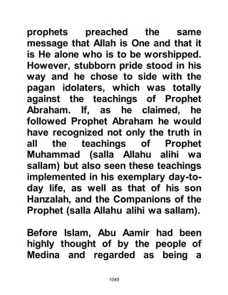 1049
Harithiyah saw the banner laying on
the ground and rushed to pick it up
and raised it high and the Koraysh
rallied around her.
Chaos reigned as the unbelievers
charged forward on their horses
against the Muslims shouting the
names of their gods in defiance. Lady
Ayesha tells us that satan called out
to the believers on the battlefield
saying, ‘O worshipers of Allah,
beware look behind you’ whereupon
the Muslims who were in front turned
around and mistakenly started
fighting Muslims behind whom they
thought were unbelievers.
When some of the Muslims saw the
onslaught, they became filled with
fear and fled. Some fled as far as
 