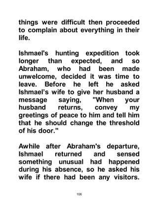 106
idol of Mecca.
Prophet Muhammad told his
Companions that he had a vision in
which he had seen Amr, Luhai’s son
walking about in Hell clutching his
intestines.
@THE RELIGIONS OF ARABIA
Living in Mecca at that time were a
group of people called "Ahnaf". To
them idol worship was repugnant.
They tried their best to follow the way
of their great ancestor, Prophet
Abraham, but apart from their belief
that God is One, there was little else
left of the religion of Abraham to
guide them.
Idolatry was commonplace in Arabia,
as it was now claimed that Allah had
 