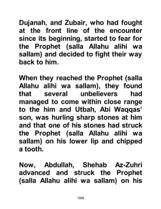 1066
unscathed and a great number of
men sustained very severe wounds.
@YAMAN AND THABIT
When news of the Muslim's
distressful circumstances reached
the fortresses of Medina, Yaman and
Thabit, who had been left behind to
protect the women and children,
armed themselves and sped with all
haste to Uhud.
Such was the confusion on the
battlefield that when Yaman arrived
he was mistaken for a Koraysh ally
and set upon by Muslims. When
Hudhayfah saw his father, Yaman,
being attacked he called out to his
assailants that he was one of them
but his voice was drowned under the
clamor of the fighting and his father
 