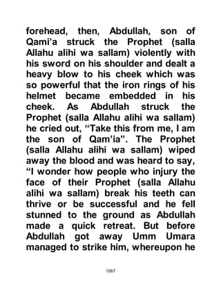 1067
fell to friendly swords.
It was indeed a very sad event but
Hudhayfah was not the sort of person
to bear malice against his father's
unintentional assailants, rather he
would mercifully say, "Muslims, may
Allah forgive this sin of yours." Later,
when the Prophet (salla Allahu alihi
wa sallam) heard of the sad
occurrence, he offered to pay blood-
money on behalf of the Muslims,
however Hudhayfah waived his right.
From that time onward, Hudhayfah
was blessed with wealth, however, he
did not keep it for himself, he spent
all in charity.
@THE VALLEY
Prophet Muhammad (salla Allahu
alihi wa sallam) had only been
 