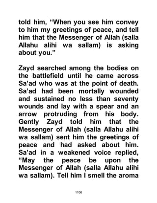 1106
by Allah it has served me well this
day." Ali also handed his sword to
Lady Fatima and asked the same,
then the Prophet (salla Allahu alihi
wa sallam) turned to Ali and said,
"You fought well as did Sahl,
Hunayf's son, and Abu Dujanah."
There was always the possibility that
the Koraysh would change their plan,
turn, and march on Medina and so
Sa’ad together with others from the
tribes of Aws and Khazraj, took it in
turn to stand guard outside the
Mosque.
@REACTION OF THE UNBELIEVERS
Needless to say, those who did not
wish the Muslims well were delighted
with the news that the Muslims had
not gained an outright victory and
 