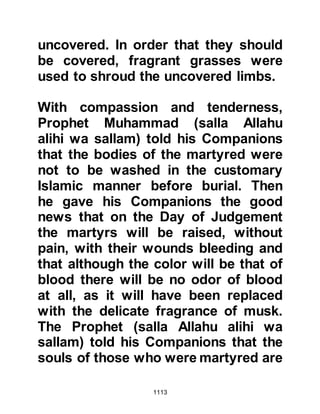 1113
Meanwhile, on Sunday 8th Shawwal
3H, the Prophet and his followers had
reached Hamra Al-Asad, a place
which lies about eight miles distance
from Medina and struck camp. It was
while he was there that Ma’bab, the
son of Abi Ma’bab, the chieftain of
the tribe of Khuza’ah arrived and
went directly to the Prophet (salla
Allahu alihi wa sallam) and embraced
Islam. There was a treaty between the
tribes of Khuza’ah and the Bani
Hashim, and Ma’bab told the Prophet
(salla Allahu alihi wa sallam), “By
Allah we feel great sorrow about what
happened to you and your
Companions. We hope you will not
suffer again.” Thereafter the Prophet
(salla Allahu alihi wa sallam) sent
Ma’bab to cause dissension among
 