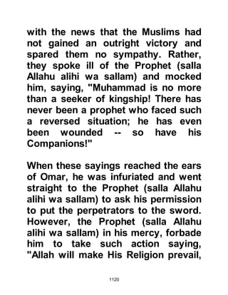 1120
set out for Hamra Al-Asad in pursuit
of them – which is not the act of a
defeated army - the Koraysh army on
account of sustaining heavy injuries
chose to retreat to Mecca instead of
turning and fighting.
Among the many lessons to be
learned from this episode from the
early years of Islam is that of the
demise archers. Success depends on
obedience to the Prophet (salla
Allahu alihi wa sallam).
@RETURN TO MEDINA
It was now Thursday and the Prophet
(salla Allahu alihi wa sallam) with his
Companions returned to Medina and
learned that both Shammas and Malik
had died from their wounds. In
accordance with the instructions of
 