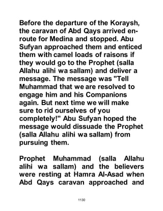 1130
"Did you suppose that you would
enter Paradise
without Allah knowing those of you
who struggled and who were patient?
You used to wish for death before
you met it,
so you have seen it while you were
looking."
Koran 3:142-143
Referring to the archers who
disobeyed the Prophet's instruction:
"Allah has been true to His promise
towards you when you routed them
by His leave
until you lost heart, and quarreled
about the matter, and disobeyed,
after He had shown you that which
you loved.
 