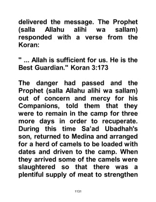 1131
Some among you wanted the world,
and some among you wanted the
Everlasting Life.
Then He made you turn away from
them in order to test you.
But He has forgiven you, for Allah is
Bounteous to the believers."
Koran 3:152
However, regarding those who
deserted the Prophet (salla Allahu
alihi wa sallam) before they reached
Uhud, it was later revealed when they
proved themselves to be penitent
believers:
"Those of you who turned away on
the day when the two armies met
must have been seduced by satan on
account of some of what they had
earned.
 