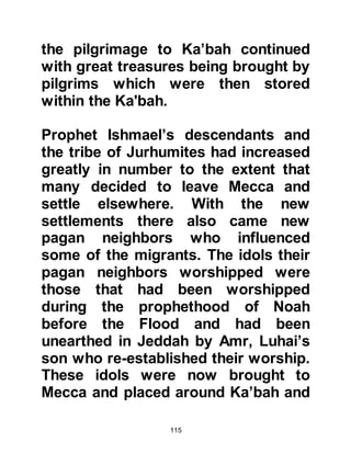 115
Abd Ad-Dharr and gave him the
House of Assembly. He told him that
he was going to equalize the matter
of rank by decreeing, amongst other
matters, that none should be allowed
to enter Ka’bah unless he, Abd Ad-
Dharr, opened it for them; that no
pilgrim be allowed to draw water in
Mecca unless he permitted them to
do so and that pilgrims were not to
eat unless he provided for them.
@OBEDIENCE OF ABDU MANAF
When death came to Ksay, his son
Abdu Manaf, complied with his
father's wishes and accepted Abd
Ad-Dharr, his brother, as the new
governor so matters ran smoothly.
@DISCORD AMONG THE FAMILY
It was however, the next generation
 