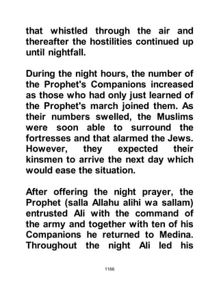 1166
whereupon Abu Salamah told her
that if this should be the case, she
should remarry. He then supplicated,
saying, "May Allah grant Umm
Salamah, after I am gone, a man
better than myself who will neither
sadden nor harm her."
Abu Salamah was a cousin of the
Prophet (salla Allahu alihi wa sallam)
and when the Prophet (salla Allahu
alihi wa sallam) learned of his death,
he went straight to his house to pray
for him. Upon reaching the grieving
household he bent over Abu Salamah
and gently closed his eye lids as he
told his family, "When the soul of a
person is taken away, the vision of
the eye also follows it."
There was great sadness in the
 