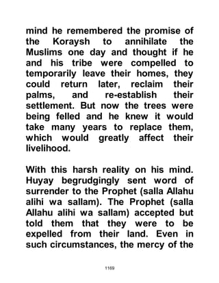 1169
shortly afterward, the Prophet (salla
Allahu alihi wa sallam) and Lady
Umm Salamah were married,
whereupon she lived in Lady
Zaynab's room adjoining the Mosque.
$CHAPTER 84 ABDULLAH, CHIEF
OF THE TRIBE OF LEHYAN
Abdullah was the chief of the tribe of
Lehyan, a branch of the Hudayl. He
was a very evil man well known for
his hatred of the Prophet (salla
Allahu alihi wa sallam) and had
succeeded to incite his tribe to take
up arms against him.
When news reached Medina of
Abdullah's action, the Prophet (salla
Allahu alihi wa sallam), rather than
sending an army against the entire
tribe, sent Abdullah from the tribe of
 