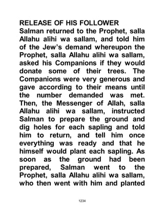 1234
Abu Darda heard the voice of his
friend and came to greet him then
prepared some food for Salman but
told him to eat alone as he was
offering a voluntary fast. Salman
refused to eat and told him that he
would not eat unless he ate with him.
So, Abu Darda broke his voluntary
fast and they ate together, later on
that day he invited Salman to spend
the night with him.
During the middle of the night Abu
Darda arose to offer some voluntary
prayers but Salman told him to go
back to sleep, so he went back to
bed. Later, Abu Darda arose again
and Salman told him yet again to go
back to bed. Towards the latter part
of the night, Salman awoke him and
together they offered their voluntary
 
