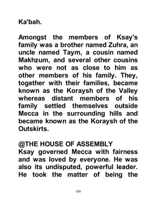 124
@HASHIM MEETS SALMA,
DAUGHTER OF AMR
On the route northwards, caravans
would make their way to a desert
oasis called Yathrib – today called
Medina -- to trade and replenish
supplies before setting off again on
their long trip.
The inhabitants of Yathrib were both
Arab and Jew. At first, the Arabs
were known as the children of Kahlan
but as time passed they had divided
into two tribes, the tribes of Aws and
the tribe of Khazraj, both of whom
were the sons of Tha’abah.
In those days it was common for a
man to have many wives, some as
many as forty. Hashim was already
married when in Yathrib he met a
 