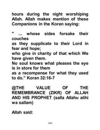 1240
one third of the Koran."
This short chapter is the essence of
the Islamic belief and the simple
unchanged and unchangeable
message the Prophet (salla Allahu
alihi wa sallam) brought:
"Say: 'He is Allah, the One, the called
upon.
who does not beget, and was not
begotten,
and there is none equal to Him."
Koran Chapter 112 Al Ikhlas – The
Oneness
Such was the degree of the
Companions sincerity not only in
belief but in action that they were
like the stars shinning brightly in the
dark night sky. Whenever he ordered
 