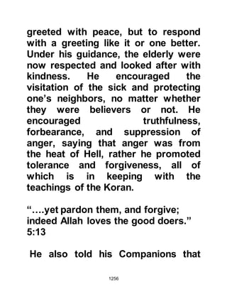 1256
his maternal grandparents from the
tribe of Tayy, the village had been
attacked by marauders and Zayd,
who was young, had been seized and
taken to Mecca to be sold.
Upon the arrival of the tribesmen in
Mecca the marauders proceeded to
auction the boy off to the highest
bidder. When Lady Khadijah saw him,
she took pity on him and paid the
price. Upon her wedding day, she
gave Zayd to the Prophet (salla
Allahu alihi wa sallam) as part of her
wedding gift to him.
Zayd, like other members of the
household, was never treated or
thought of as being a slave, as he
would have been in other
households. He grew to love his new
 