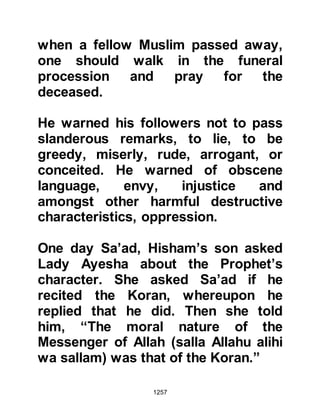 1257
family dearly and had chosen to
remain with the Prophet (salla Allahu
alihi wa sallam) in preference to
returning with his father who, when
he learned of his son's whereabouts,
traveled to Medina to ransom him.
But money wasn't the issue, the
Prophet (salla Allahu alihi wa sallam)
told Zayd's father that if Zayd desired
he was free to return with him as he
did not want any compensation.
However, to the astonishment of
Zayd's father, Zayd told him he was
very happy and did not wish to
return. The Prophet (salla Allahu alihi
wa sallam) had been greatly touched
by Zayd's reaction and took him to
the Ka’bah where he not only
announced that from that moment
onward Zayd was free, but that he
had taken him to be his son. When
 