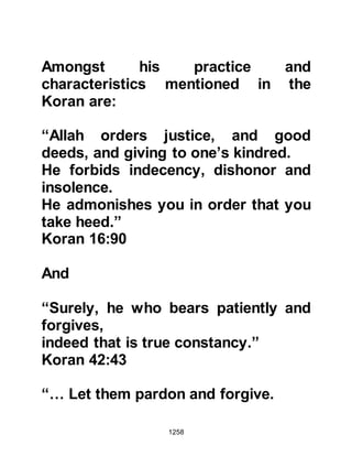 1258
Zayd's father realized just how happy
his son was, he accepted the matter
and returned home happy in the
knowledge that his son was not only
free but loved and well cared for. It
was later on that Allah sent down the
verse:
“Muhammad is not the father of any
of your men.” 33:40
When the Prophet (salla Allahu alihi
wa sallam) received this Revelation
he took Zayd to be his foster son
rather than his adopted son.
Zayd had been amongst those who
had converted to Islam in its very
early days and now that he had come
of age, the Prophet (salla Allahu alihi
wa sallam) suggested he might like to
 