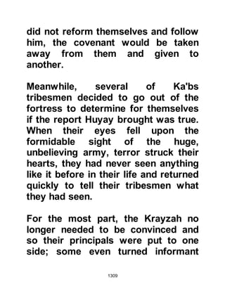 1309
Is it not so that the victory of Allah is
near."
Koran 2:214
@THE FAZARAH AND MURRAH,
TWO TRIBES OF THE GHATFAN
Hardship affected not only the
believers. The fodder the unbelievers
brought with them was virtually
deplete and their horses lay wounded
or weakened, however, on account of
their vast numbers, tiredness was a
lesser factor as they were able to
take turns to rest.
Out of compassion for his
Companions, Prophet Muhammad
(salla Allahu alihi wa sallam) sent
envoys by night with a message to
two branch chieftains of the tribe of
Ghatfan, namely the tribes of Fazarah
 