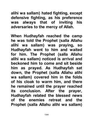 1344
Book
and cast terror into their hearts,
so that some you killed and others
you took captive.”
Koran 33:26
The Companions went inside the
fortresses and brought out the spoils
of war which were then piled high
outside the walls. The Krayzah had
amassed a huge arsenal of weapons
amongst which were one thousand
five hundred swords, two thousand
spears, three hundred suits of armor
and five hundred shields. Amongst
the spoils was a plentiful supply of
wine and fermented date juice, all of
which were poured away, for Allah
had forbidden Muslims to consume
intoxicants.
 