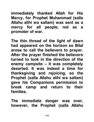 1345
@THE REQUEST OF THE TRIBE OF
SA’AD, MU’ADHS SON
Many years before Islam, the Sa’ad,
Mu’adhs son’s tribe established deep
ties with the tribe of Krayzah and on
that account they now went to the
Prophet (salla Allahu alihi wa sallam)
to ask him to extend the same kind of
leniency he had shown to the tribe of
Kaynuka, former allies of the Khazraj,
two years before. The Prophet (salla
Allahu alihi wa sallam) listened to
them and asked if they would be
satisfied if one of their own
pronounced judgment upon their
former allies and they accepted.
The person the Prophet (salla Allahu
alihi wa sallam) chose to pass
judgment on the Krayzah was their
chieftain, Sa’ad, Mu'adhs son and so
 