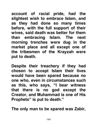 1362
Prophet (salla Allahu alihi wa sallam)
saw Abdullah’s broken leg he put his
hand over it and supplicated
whereupon it was healed
immediately.
$CHAPTER 95 THE KORAYSH
CARAVAN
In Jumada Al-Ula 6H news reached
Medina that a richly laden Koraysh
caravan was homeward bound from
Syria. When the Prophet (salla Allahu
alihi wa sallam) learned of the news
he placed Zayd, Haritha’s son in
command of a cavalry of one
hundred and seventy and sent them
after it.
The expedition was successful and
 