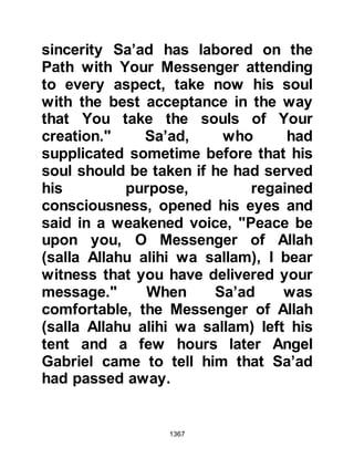 1367
Shortly afterward, Al-As took leave
from his family and set off to Mecca.
Upon reaching Mecca, Al-As wasted
no time and distributed his trust
whilst asking everyone if they
considered they had received their
dues. Everyone was in agreement
that everything was in order
whereupon he returned to Medina to
embrace Islam and was reunited
once more with his wife and
daughter.
$CHAPTER 96 THE TRIBE OF
MUSTALIK
Needless to say, the successful raid
against the Syrian caravan was a
thorn in the side of the Koraysh.
Some time before, the Koraysh had
 