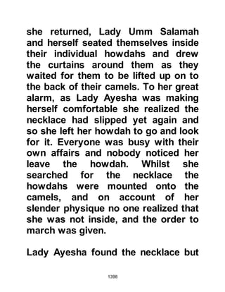 1398
house of mine except that I was with
him." As soon as the words had left
the Prophet's mouth, Usayd jumped
up and said, "O Messenger of Allah
(salla Allahu alihi wa sallam), if they
are from the Aws, we will deal with
them; but if they are from our Khazraj
brothers then command us -- they
should be killed!" Amongst the chief
perpetrators other than Mistah, and
Abdullah, Ubayy's son, were
Hamnah, and Hasan, Thabit's son
from the Khazraj. When Sa’ad, heard
Usayd's words he exclaimed, "You
will not kill them, nor can you. You
would not have spoken like this if
they had been your people! A heated
argument broke out as Usayd said,
"We will kill them, and you are a
hypocrite to take their side! The
Prophet (salla Allahu alihi wa sallam)
 