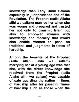 1404
afterwards repent and mend their
ways.
Allah is Forgiving, Merciful."
Koran 24:4-5
And so in compliance with the Word
of Allah, those who admitted taking
part in the slander were punished. As
for Abdullah Ubayy’s son and the
other hypocrites, they did not admit
their part, so the Prophet (salla
Allahu alihi wa sallam) left them
alone committing their affair to Allah.
Prior to the slandering, it had been
the custom of Abu Bakr to give his
nephew, Mistah, who was poor, an
allowance. Now that Mistah’s
mischief had been revealed he swore
by Allah never to give him anything
again on account of the harm Mistah
 