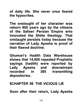 1406
saying, "I swear that I will never again
withhold it from him!"
$CHAPTER 99 THE MUSTALIK
SPOILS OF WAR
Upon their return to Medina the
spoils of war were distributed evenly
amongst those who had taken part in
the campaign. Among those taken
captive was Juwairiyah, the daughter
of Harith, chief of the Mustalik.
Juwairiyah had been given to an
Ansar who decided to ask a high
ransom for her release on account of
her father’s rank.
Juwairiyah was troubled by the price
so she went to the Prophet (salla
Allahu alihi wa sallam), who was
staying in the room of Lady Ayesha
 