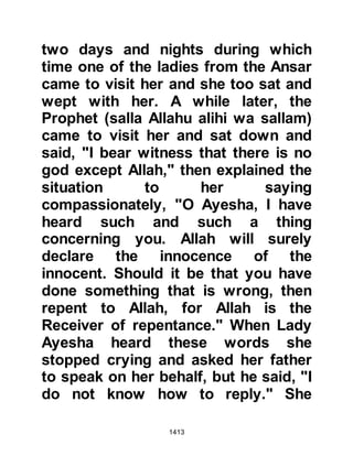 1413
The Prophet (salla Allahu alihi wa
sallam) prepared himself then and
lots were cast to see which of his
wives should accompany him and the
lot fell in favor of Lady Umm
Salamah. In his absence he
designated the son of Umm Makhtum
to attend to the affairs of the Muslims
who remained behind.
Although the pilgrimage was to take
place in a sacred month, a month in
which all forms of hostilities are
strictly forbidden, Sa’ad Ubadah's
son and Omar were of the opinion
that they should, nevertheless, go
fully armed to protect themselves
just in case the Koraysh should take
advantage of their vulnerability, and
try to attack them. The Prophet (salla
Allahu alihi wa sallam) was not
 