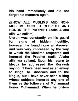 1444
returned. The agreement was
reciprocal and anyone in Medina who
wished to join the Koraysh was free
to do so under the same terms.
The signatories to the treaty were the
Prophet (salla Allahu alihi wa sallam),
Ali, Abu Bakr, Omar, Abdur Rahman,
son of Awf, Mahmood, son of
Maslamah, and Abdullah, the elder
son of Suhayl.
@ABU JANDAL
For some time Suhayl's son, Abu
Jandal, had longed to join the
Prophet (salla Allahu alihi wa sallam)
just as his brother had done, and had
accompanied his father with the
intention of joining the Prophet (salla
Allahu alihi wa sallam) at
Hudaybiyah. Now that this clause had
 