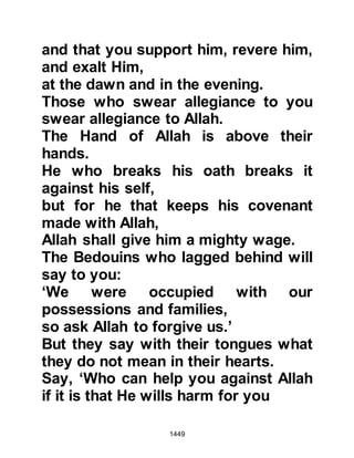 1449
Such had been their enthusiasm to
shave that Lady Umm Salamah
remarked some time later that she
feared they might seriously injure
themselves. There were however, a
few others who did not shave their
heads entirely, preferring just to cut it
short as it was known that this too is
acceptable.
Whilst the shaving was in progress
the Prophet (salla Allahu alihi wa
sallam) returned to his tent with
Khirash and came out shortly
afterwards and supplicated, "May
Allah have mercy on those who
shaved their heads." The barbers
exclaimed, "And upon the shavers of
the hair, O Messenger of Allah (salla
Allahu alihi wa sallam)?" But the
 