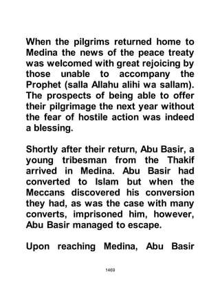 1469
of hair attached to the twig were to be
retrieved and undone. Not long after
Gabriel came to him and verified the
matter and gave to him two short
chapters to recite containing eleven
verses:
"Say: 'I take refuge with the Lord of
Daybreak
from the evil of what He has created,
from the evil of the darkness when it
gathers
from the evil of the blowers on knots;
from the evil of the envier when he
envies.'"
Koran Chapter 113
"Say: 'I take refuge with the Lord of
people
the King of people
the God of people,
 