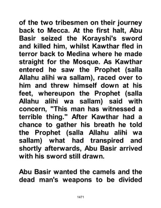 1471
and a new one dug in its proximity.
$CHAPTER 105 A TIME FOR
SADNESS, A TIME FOR REJOICING
Not long after Hudaybiyah, Lady
Ayesha's mother, Umm Ruman, wife
of Abu Bakr, was taken ill and
destined never to recover. When it
came time for her burial, she was laid
to rest in the Baki, the cemetery, in
which members of the Prophet's
family had been buried, alongside
many Companions. The Prophet
(salla Allahu alihi wa sallam) prayed
for Umm Ruman after which he
climbed down into her grave before
her burial.
Umm Ruman had another son named
 