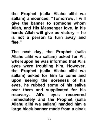 1518
and pardoned her for the attempt she
had made against him. However,
Bishr's condition continued to
deteriorate in the days that followed
and he passed away whereupon for
the sake of justice the Jewess was
handed over to his family and they
put her to death.
At the same time each year
thereafter, the Prophet (salla Allahu
alihi wa sallam) would suffer on
account of a tiny bit of poison he had
swallowed.
@THE JEWS OF TAIMA’
News reached the Jews of Taima’ of
the fall of Khaybar before the Prophet
(salla Allahu alihi wa sallam) reached
their territory. Upon the arrival of the
Muslims the Jews showed no
 