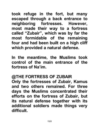 1520
$CHAPTER 110 LADY SAFIYA,
DAUGHTER OF HUYAY
@THE UPRIGHT CHARACTER OF
SAFIYA
Safiya was the daughter of Huyay
from the Jewish tribe of An-Nadir and
a descendant of Prophet Aaron. She
was quite unlike her father and since
early childhood had grown in piety
and become an upright young lady in
search of the truth. During her
childhood she heard stories about
the expected coming of a new
prophet and learned the reason why
her ancestors had settled in Yathrib,
as Medina was then called, was
because the prophecies foretold he
would appear in that vicinity and
 