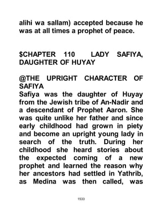 1533
lords beside Allah.’
If they turn away, say, ‘Bear witness
that we are Muslims.’ Koran 3:64
Having read the letter, Heraclius
inquired of Dihyah whether it was
customary for the Prophet and the
Muslims to practice circumcision,
whereupon he replied in the
affirmative and Heraclius confided
that he believed and gave Dihyah fine
gifts as a token of his respect before
he returned to Medina.
The vision and now the letter had
such a great impact on Heraclius that
he dispatched a letter to his friend
who was also knowledgeable of the
scriptures telling him the news. His
friend replied saying he was in
agreement with Heraclius' conclusion
 