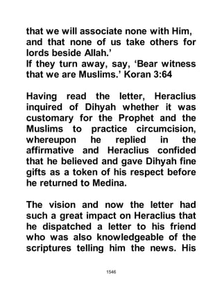 1546
Christian Coptics
Peace be upon those who follow
guidance. I invite you with the
invitation to Islam to be come a
Muslim and be saved, and Allah will
give you a double reward. If you turn
away the sin of the people of the
Coptic Christians will be upon you.
Then the Prophet (salla Allahu alihi
was sallam) quoted a verse from the
Koran:
“Say, 'People of the Book,
let us come to a common word
between us and you
that we will worship none except
Allah,
that we will associate none with Him,
and that none of us take others for
lords besides Allah.'
 