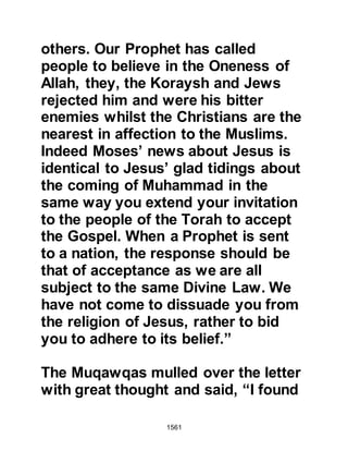 1561
absence. Now that all was ready four
hundred men set off towards the Najd
with the Prophet (salla Allahu alihi wa
sallam) with just one camel between
six Companions who took it in turn to
ride. The Muslims entered the tribal
land of the Najd and at Nakhlah they
came across some Bedouins
belonging to the tribe of Ghatfan. The
Prophet’s approach was always one
of peace and spoke to the Bedouins
about Islam and they agreed not to
rise up against them. Throughout that
day the Prophet (salla Allahu alihi wa
sallam) led his followers in the prayer
of fear.
The incident became known as Dhat-
Ur-Riqa meaning the expedition of
rags. The reason it was given that
name is because the Muslims had but
 