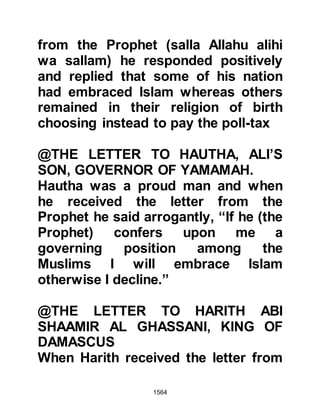 1564
humanity." This is another example
of how the protection of Allah was
always present and of the Prophet’s
high code of ethics practiced in all
circumstances.
$CHAPTER 114 THE TRIAL OF
WEALTH
The months that followed were
comparatively peaceful. The Muslims
were looked upon in a different light
and their opponents were reluctant to
initiate further major hostilities
against them although there were a
few minor incidents.
The Muslim society had never
enjoyed such affluence as they
currently experienced, as each of the
 