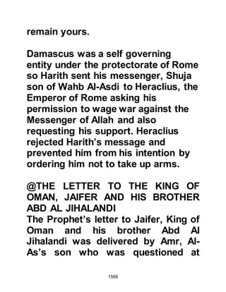 1566
whenever a situation arose.
@THE DEMANDING WOMEN
In the room of each of the Prophet's
wives hung a curtain to ensure their
privacy when any of his Companions
came to visit. One day, two migrant
women from the Koraysh went to the
Prophet (salla Allahu alihi wa sallam)
whilst he was in one of the rooms of
his wives and asked him for some
clothes that had been taken as spoils
of war. They knew they would not
come away empty handed for the
Prophet (salla Allahu alihi wa sallam)
was known never to refuse a request,
however, the women forgot in whose
presence they were and became
over-demanding, and raised their
voices.
 