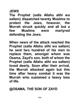 1568
"You are enemies of yourself, do you
fear me rather than the Messenger of
Allah (salla Allahu alihi wa sallam)?"
In a timid voice the reply came: "Yes,
it is so because you are rough and
harsh whereas the Messenger of
Allah (salla Allahu alihi wa sallam) is
not." "This is so, son of Khattab,"
said the Prophet (salla Allahu alihi wa
sallam), "by Him in whose hand is my
soul, if satan knew you were traveling
upon a certain road, he would choose
an alternate route to be alone."
$CHAPTER 115 THE ARRIVAL OF
GIFTS FROM THE MUQAWQAS,
PRIMATE OF THE CHRISTIAN,
COPTIC CHURCH IN EGYPT
Sometime before, the Prophet (salla
Allahu alihi wa sallam) sent a letter to
 