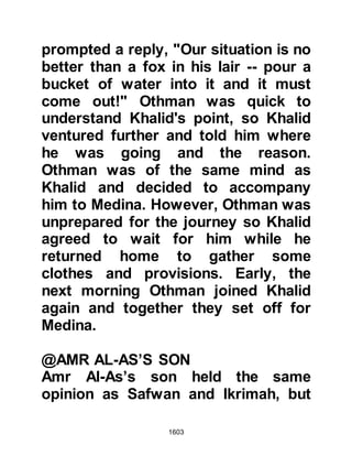 1603
killed. It was Jumada Al Ula 8H when
the Companions left upon their
mission. As they were about to leave,
the Prophet (salla Allahu alihi wa
sallam) handed Zayd a white banner
and rode out with him and his men to
the pass known as the "Place of
Farewell" (Thanyat Al Wadaa).
When the Muslims reached the
border of Syria they learned the Arab
tribes from the north had banded
together against them. It was also
rumored that Heraclius was going to
send his own Roman army and that
of the Byzantines to assist the Arabs.
However, the rumor was false as
Heraclius, Emperor of Rome, had
received and privately accepted the
Prophet’s invitation to Islam and
never raised a sword against him or
 