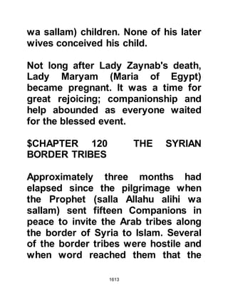 1613
That night as the Prophet (salla
Allahu alihi wa sallam) slept he saw a
vision in which Zayd, Abdullah and
Jafar who was flying with wings like
those of an angel, had entered
Paradise and that the other Muslims
who had been martyred had also
entered Paradise. At the dawn prayer,
the congregation sensed the Prophet
(salla Allahu alihi wa sallam) felt less
saddened as once again he turned
his face towards them. Directly after
the prayer, the Prophet (salla Allahu
alihi wa sallam) went to Asma to tell
her of his vision, and although she
grieved for her beloved husband, she
was happy for him and her heart was
at rest.
@THE RETURN OF KHALID
 