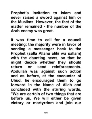 1617
Kudadh, Udhra and Bali intended to
march against the Muslims and had
already joined forces in large
numbers on the Syrian border,
however, this time they learned the
Byzantine legion was not amongst
them.
The Prophet (salla Allahu alihi wa
sallam) commissioned Amr, whose
mother was from the tribe of Bali, to
lead three hundred Muslims with the
instruction to try to enlist the support
of other tribes and if unavoidable,
engage the enemy. The march to the
Syrian border took just ten days, but
as Amr approached hostile territories
he and his men would, on many a
night, make use of its darkness to
march then rest during the day to
avoid attracting unwanted attention.
 