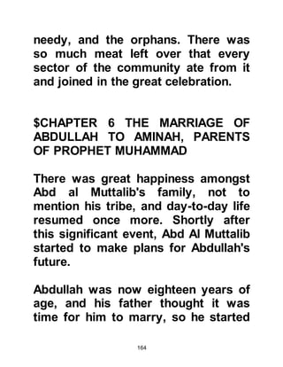 164
must protect them. The Lord of
Ka’bah will protect His House." After
this totally unexpected reply, Abd Al
Muttalib and his son returned to
Mecca.
Soon after this Abraha gave the order
to advance on Ka’bah and the
soldiers took their marching
positions behind the elephant. Now
that all was ready, the elephant was
given the command to rise and
march, but it refused and sat still. Its
handlers tried to tempt it but when
that failed they beat it, driving iron
hooks deep into its flesh but still the
elephant refused to march on Ka'bah.
Then, one of its handlers had an idea
to trick the poor elephant by turning
it around to face the direction of
 