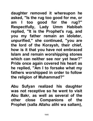 1640
The matter of their destination was
on the tongues of many and so Ka'b,
Malik's son, composed a short verse
in which he did not directly ask the
Prophet (salla Allahu alihi wa sallam)
for the name of their destination but
arranged its words in such a way that
the message was delivered in a
courteous manner. It was not time to
divulge their destination and so the
Prophet (salla Allahu alihi wa sallam)
just smiled and Ka'b returned without
an answer.
@THE THAKIF
News of the Prophet's army reached
the people of Ta'if who feared an
attack on their temple dedicated to
their idol, al-lat. The Thakif sent an
urgent letter to the neighboring tribes
 