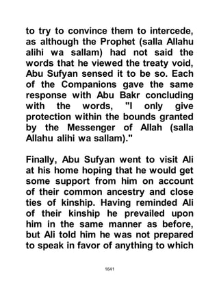 1641
of Hawazin in the Najd informing
them of the Prophet's advance. All
but a few acted upon the call to arms
and soon their armies began to
assemble at a vantage point to the
north of Ta'if and waited in vain.
@THE BONFIRES
Meanwhile, as the army approached
Mecca, the ten thousand strong army
of the Prophet (salla Allahu alihi wa
sallam) was ordered to spread itself
out, encircle Mecca and light bonfires
as soon as night fell.
As night fell the fires were lit, and the
Koraysh were engulfed in panic as
cries of alarm rang throughout the
City. Until that very moment, Allah
had prevented any of its citizens from
learning of their presence, and none
 