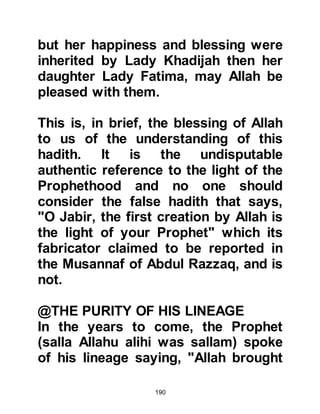 190
@THE RETURN TO MECCA
Halima never ceased to wonder at the
growth and strength of her foster son
and as he was now two years old and
had completed his weaning she
thought it was time for him to visit
his mother in Mecca, so preparations
were made for the journey.
When they reached Mecca Lady
Aminah was delighted to see and
hold her son once more, but an
epidemic had broken out and she
feared for his safety so it was agreed
that Halima should take him back
with her to their desert home.
@THE FIRST OPENING OF THE
YOUNG MUHAMMAD'S CHEST
Little Muhammad loved to play with
 