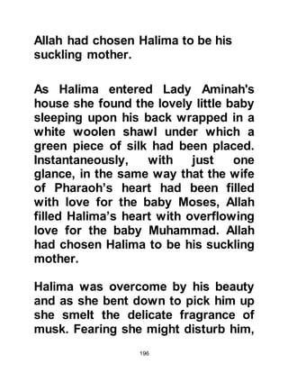 196
cousins, an affectionate grandfather
named Abd Al Muttalib, as well as
many uncles and aunts.
Amongst the children Muhammad
loved most were Hamza and his
young sister Safiah, the children of
his grandfather, Abd Al Muttalib.
Muhammad and Hamza were
practically the same age, however,
Muhammad was the elder, although
technically speaking, Hamza was his
uncle and Safiah his aunt.
@THE JOURNEY TO YATHRIB
One day, Lady Aminah learned that a
caravan would soon be leaving
Mecca and passing through Yathrib
(Medina) on its way north and she
very much wanted to take her young
son to visit the tomb of his father
 