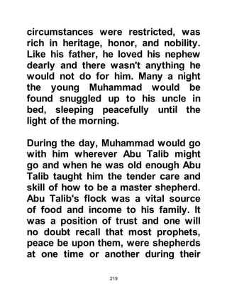 219
sound of music grew louder and
louder. Suddenly, Muhammad was
overcome by extreme tiredness so he
told his friends to go on without him,
and shortly thereafter he fell sound
asleep and didn't wake up until the
following day when the festivities
were over.
@THE AGE OF IGNORANCE
The situation in Arabia had
deteriorated to such an extent that
murder, lewdness, profanity,
gambling, and drunkenness in
conjunction with other depravities
had become common. The poor and
weak were treated very badly and the
position of women was quite
deplorable. Many women were
deprived of all their rights, they could
be bought and sold at whim and if
 