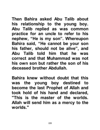 226
cattle. Now in Islam, if I were to be
asked to partake in something
similar, I would accept."
@TRADE
By now, Muhammad was a young
man. The caravan journeys he had
made with his uncle had taught him
many things, so it was natural that he
too should take to trading as a
livelihood.
There were those in Mecca who
gained much wealth through trading.
Some of them, for one reason or
another, choose not to accompany
the caravans on their missions,
preferring to entrust their goods and
money to a caravaner who would in
return be given a share of the profit.
However, reliable and trustworthy
 